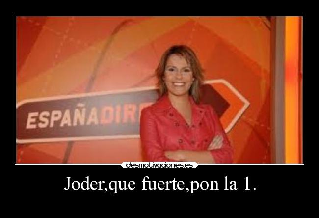 Joder,que fuerte,pon la 1. -