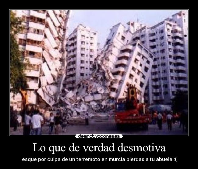 Lo que de verdad desmotiva - esque por culpa de un terremoto en murcia pierdas a tu abuela :(