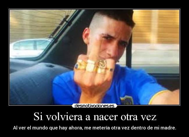 Si volviera a nacer otra vez - Al ver el mundo que hay ahora, me metería otra vez dentro de mi madre.