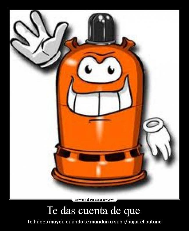 Te das cuenta de que  - te haces mayor, cuando te mandan a subir/bajar el butano