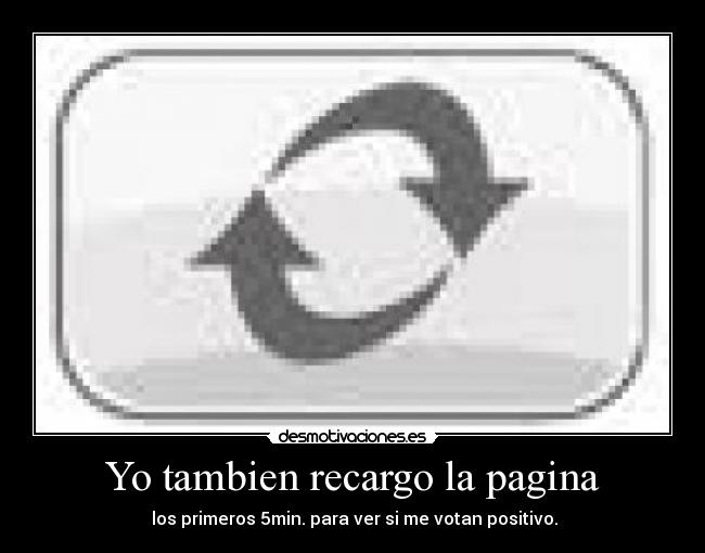 Yo tambien recargo la pagina - los primeros 5min. para ver si me votan positivo.