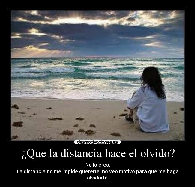 ¿Que la distancia hace el olvido? - No lo creo.
La distancia no me impide quererte, no veo motivo para que me haga olvidarte.