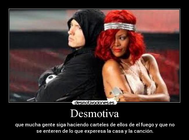 Desmotiva - que mucha gente siga haciendo carteles de ellos de el fuego y que no
se enteren de lo que experesa la casa y la canción.