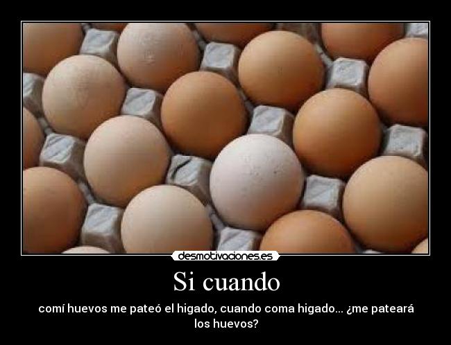 Si cuando - comí huevos me pateó el higado, cuando coma higado... ¿me pateará los huevos?