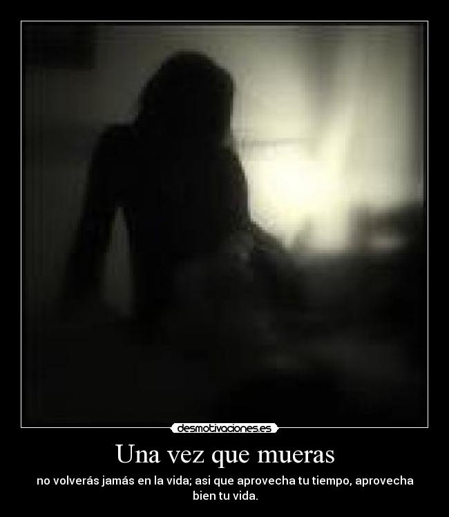 Una vez que mueras - no volverás jamás en la vida; asi que aprovecha tu tiempo, aprovecha bien tu vida.