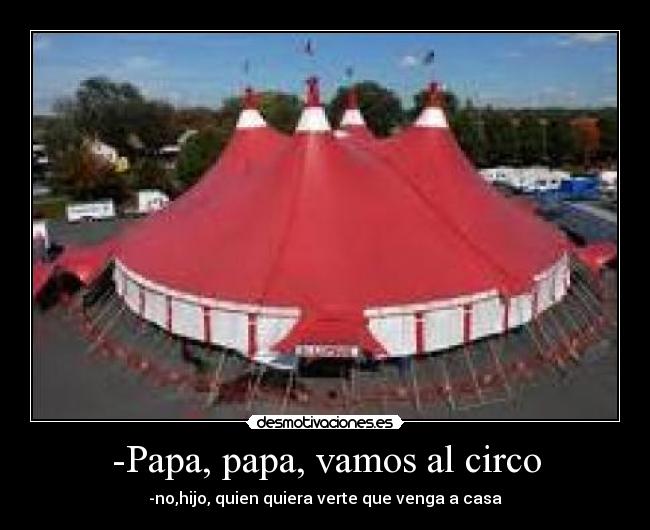 -Papa, papa, vamos al circo - -no,hijo, quien quiera verte que venga a casa