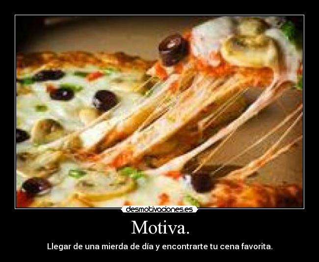 Motiva. - Llegar de una mierda de día y encontrarte tu cena favorita.