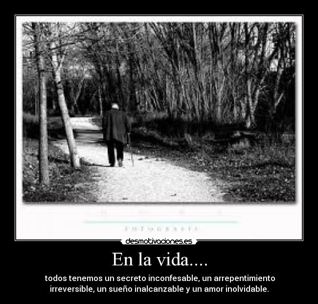 En la vida.... - todos tenemos un secreto inconfesable, un arrepentimiento
irreversible, un sueño inalcanzable y un amor inolvidable.