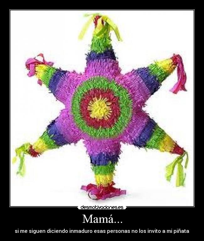 Mamá... - si me siguen diciendo inmaduro esas personas no los invito a mi piñata