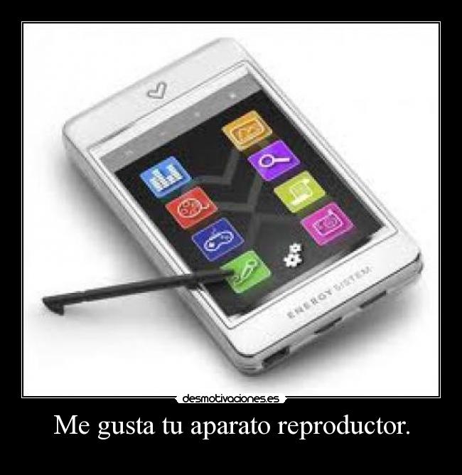 Me gusta tu aparato reproductor. -