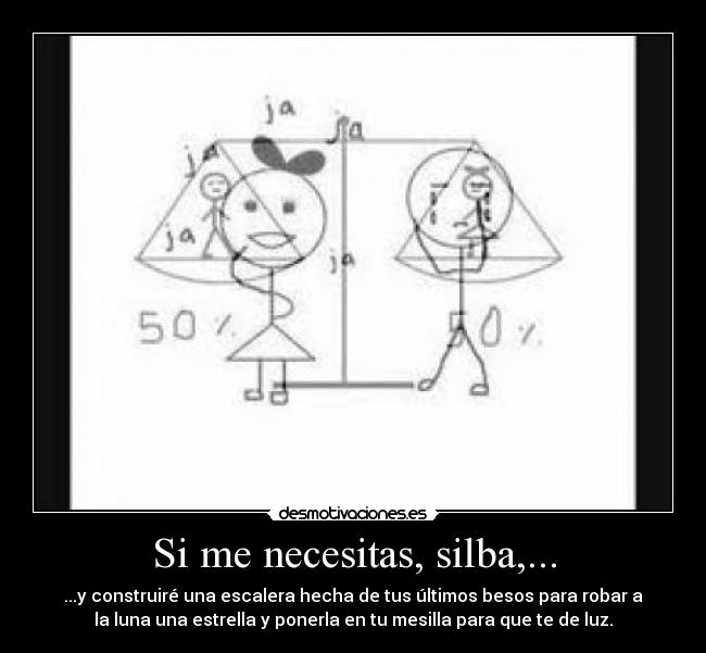 Si me necesitas, silba,... - ...y construiré una escalera hecha de tus últimos besos para robar a
la luna una estrella y ponerla en tu mesilla para que te de luz.
