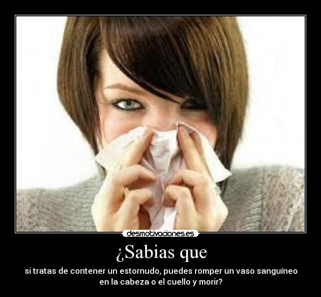 ¿Sabias que - si tratas de contener un estornudo, puedes romper un vaso sanguíneo
en la cabeza o el cuello y morir?