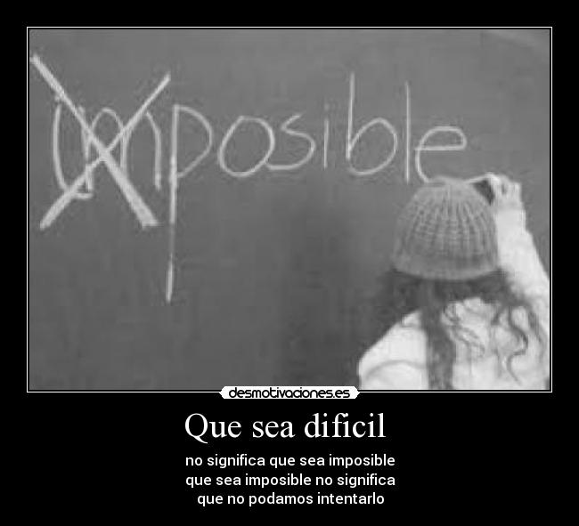 Que sea dificil - no significa que sea imposible
que sea imposible no significa
que no podamos intentarlo
