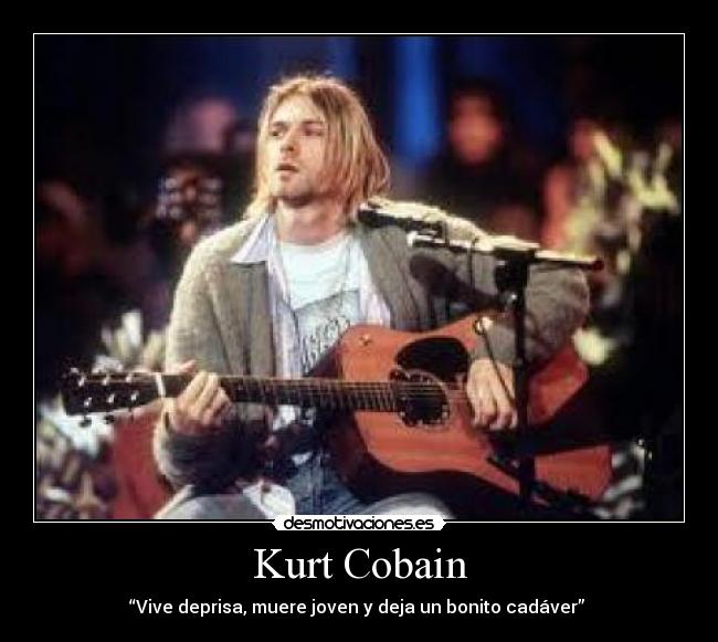 Kurt Cobain - “Vive deprisa, muere joven y deja un bonito cadáver” 