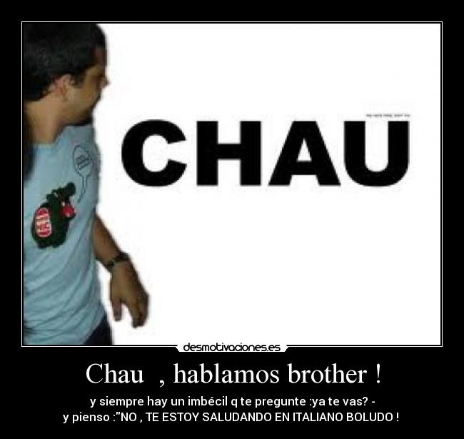 Chau  , hablamos brother ! - y siempre hay un imbécil q te pregunte :ya te vas? -
y pienso :NO , TE ESTOY SALUDANDO EN ITALIANO BOLUDO ! 