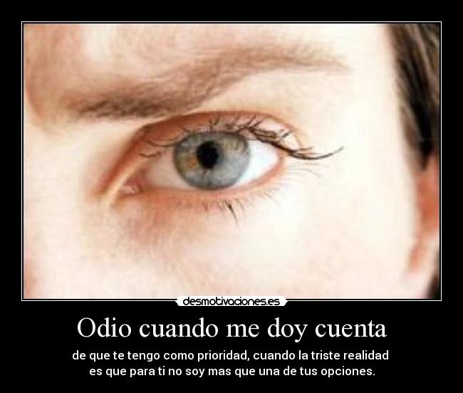 Odio cuando me doy cuenta - de que te tengo como prioridad, cuando la triste realidad 
es que para ti no soy mas que una de tus opciones.