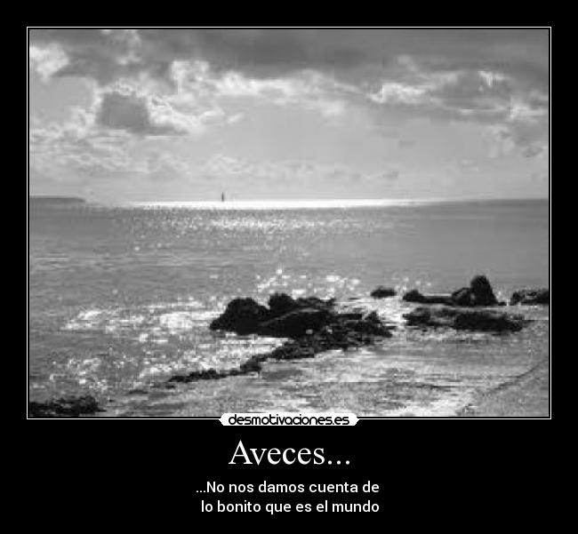 Aveces... - ...No nos damos cuenta de
lo bonito que es el mundo