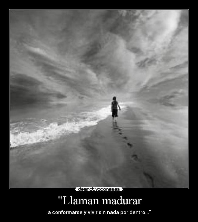 Llaman madurar - a conformarse y vivir sin nada por dentro...