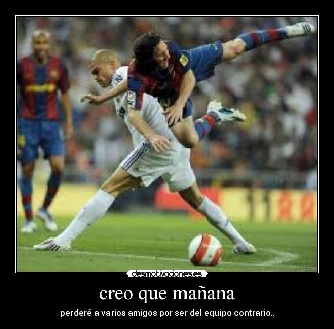 creo que mañana - perderé a varios amigos por ser del equipo contrario..