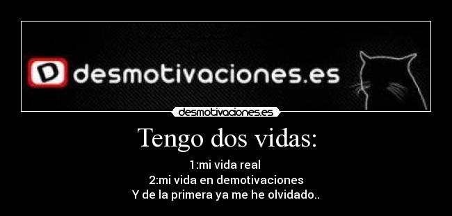 Tengo dos vidas: - 1:mi vida real
2:mi vida en demotivaciones
Y de la primera ya me he olvidado..
