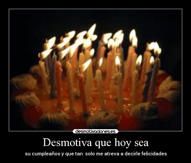 Desmotiva que hoy sea - su cumpleaños y que tan solo me atreva a decirle felicidades
