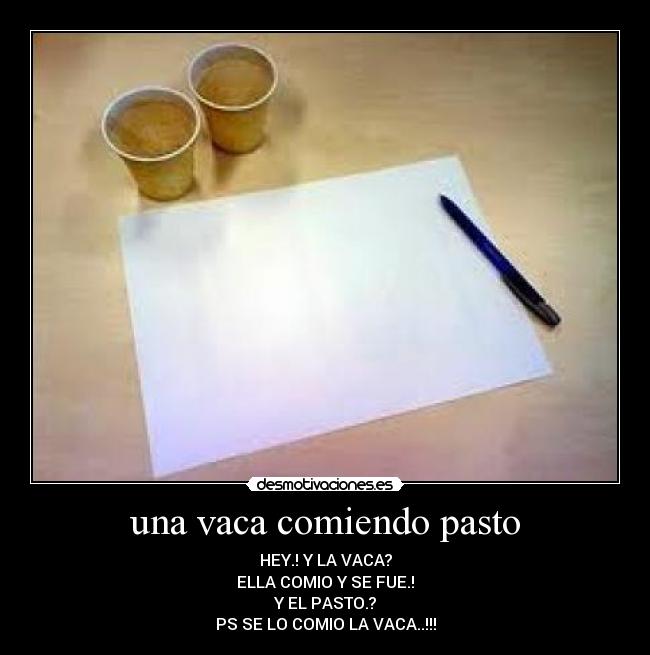 una vaca comiendo pasto - HEY.! Y LA VACA?
ELLA COMIO Y SE FUE.!
Y EL PASTO.?
PS SE LO COMIO LA VACA..!!!