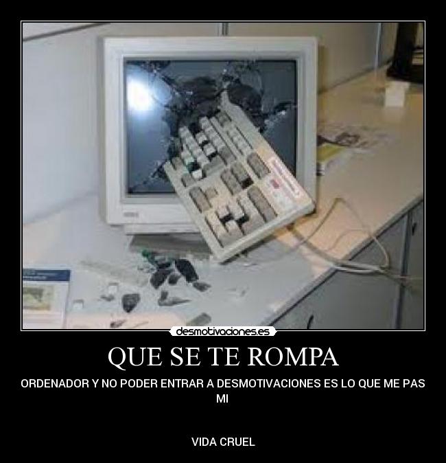 QUE SE TE ROMPA - EL ORDENADOR Y NO PODER ENTRAR A DESMOTIVACIONES ES LO QUE ME PASA A
MI
VIDA CRUEL