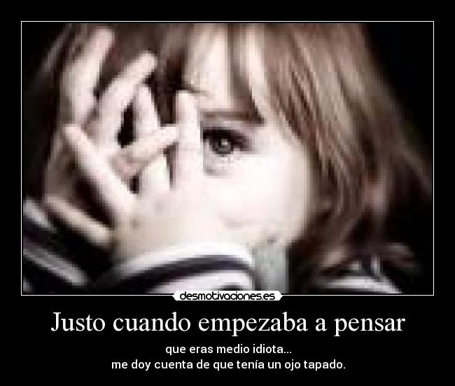 Justo cuando empezaba a pensar - que eras medio idiota...
me doy cuenta de que tenía un ojo tapado.