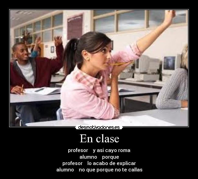 En clase - profesor    y asi cayo roma
alumno    porque
profesor    lo acabo de explicar
alumno    no que porque no te callas