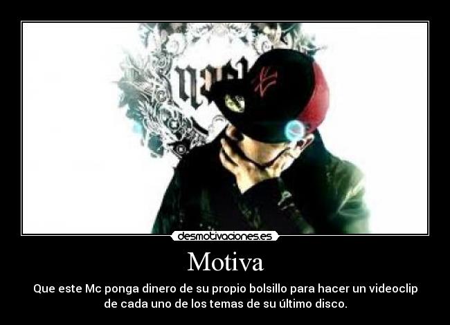 Motiva - Que este Mc ponga dinero de su propio bolsillo para hacer un videoclip
de cada uno de los temas de su último disco.