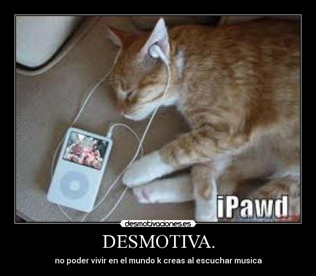 DESMOTIVA. - no poder vivir en el mundo k creas al escuchar musica