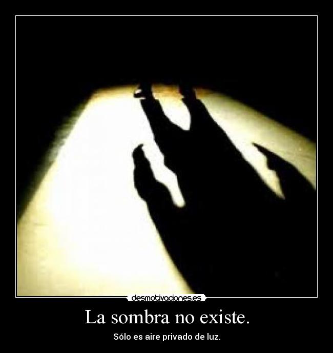 La sombra no existe. - Sólo es aire privado de luz.