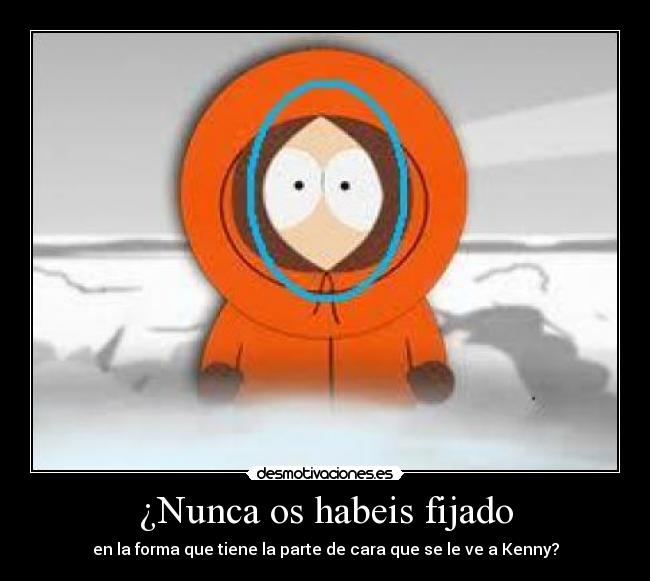 ¿Nunca os habeis fijado - en la forma que tiene la parte de cara que se le ve a Kenny?