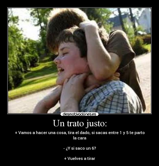 Un trato justo: - + Vamos a hacer una cosa, tira el dado, si sacas entre 1 y 5 te parto la cara

- ¿Y si saco un 6?

+ Vuelves a tirar