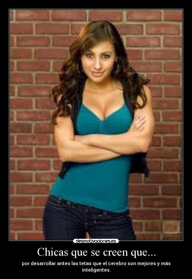Chicas que se creen que... - por desarrollar antes las tetas que el cerebro son mejores y más inteligentes.