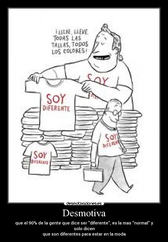 Desmotiva - que el 90% de la gente que dice ser diferente, es la mas normal y solo dicen
que son diferentes para estar en la moda