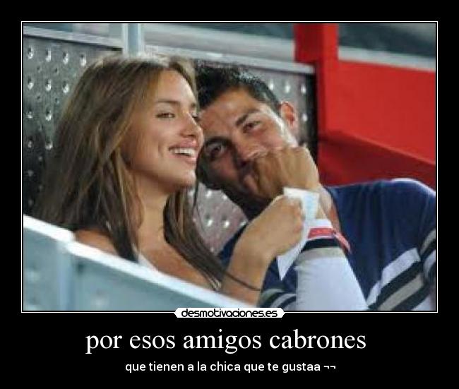 por esos amigos cabrones - que tienen a la chica que te gustaa ¬¬