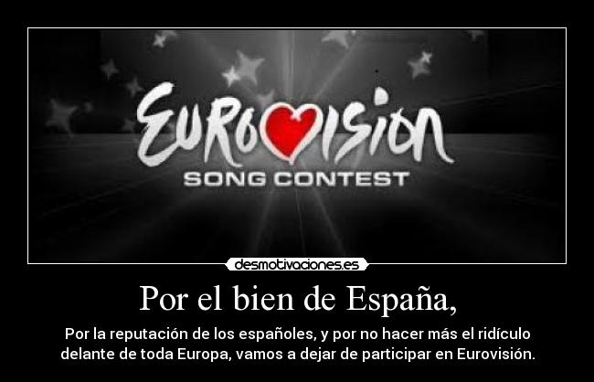 Por el bien de España, - Por la reputación de los españoles, y por no hacer más el ridículo
delante de toda Europa, vamos a dejar de participar en Eurovisión.