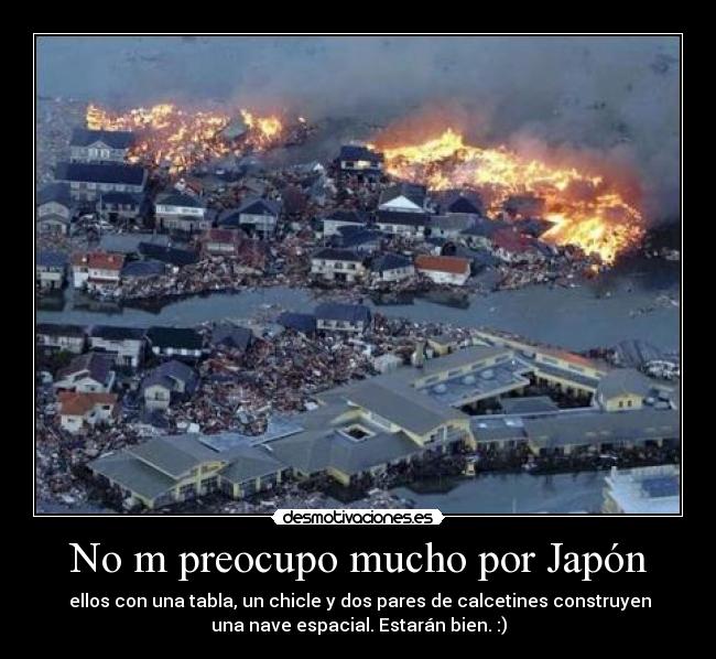 No m preocupo mucho por Japón -  ellos con una tabla, un chicle y dos pares de calcetines construyen
una nave espacial. Estarán bien. :)