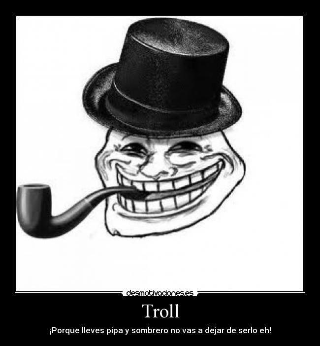 Troll - ¡Porque lleves pipa y sombrero no vas a dejar de serlo eh!