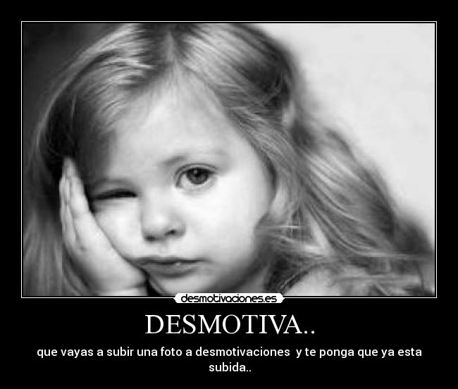 DESMOTIVA.. - que vayas a subir una foto a desmotivaciones y te ponga que ya esta subida..