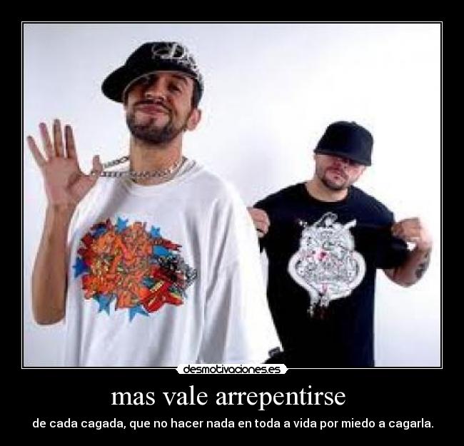 mas vale arrepentirse  - de cada cagada, que no hacer nada en toda a vida por miedo a cagarla.