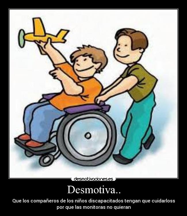 Desmotiva.. - Que los compañeros de los niños discapacitados tengan que cuidarloss
por que las monitoras no quieran