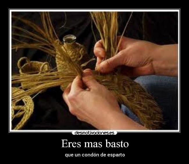 Eres mas basto - que un condón de esparto