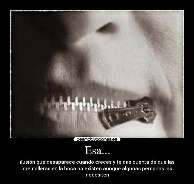 Esa... - ilusión que desaparece cuando creces y te das cuenta de que las
cremalleras en la boca no existen aunque algunas personas las
necesiten