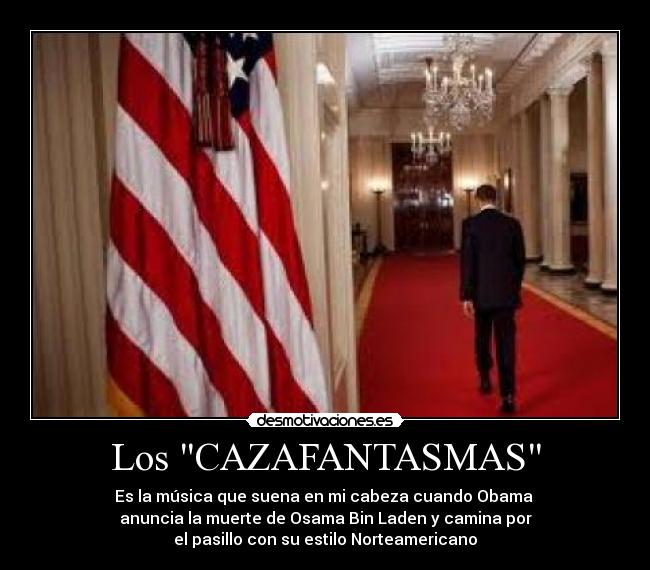 Los CAZAFANTASMAS - Es la música que suena en mi cabeza cuando Obama
anuncia la muerte de Osama Bin Laden y camina por
el pasillo con su estilo Norteamericano