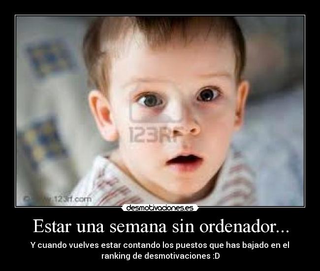 Estar una semana sin ordenador... - Y cuando vuelves estar contando los puestos que has bajado en el
ranking de desmotivaciones :D
