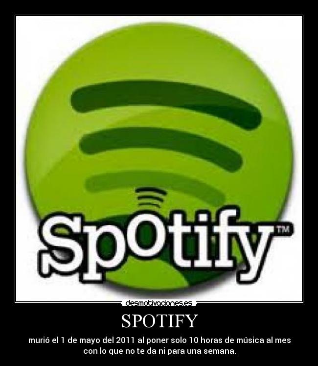 SPOTIFY - murió el 1 de mayo del 2011 al poner solo 10 horas de música al mes
con lo que no te da ni para una semana.