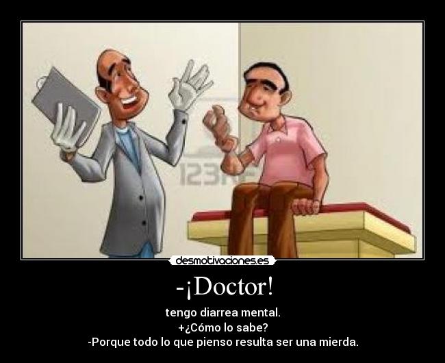 -¡Doctor! - tengo diarrea mental.
+¿Cómo lo sabe?
-Porque todo lo que pienso resulta ser una mierda.