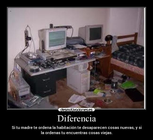 Diferencia - Si tu madre te ordena la habitación te desaparecen cosas nuevas, y si
la ordenas tu encuentras cosas viejas.